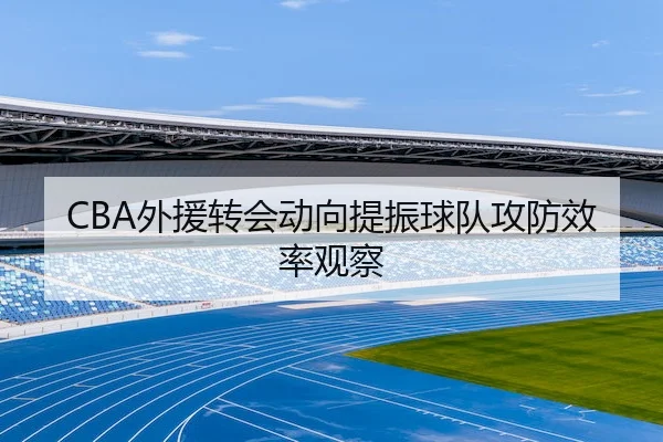 CBA外援转会动向提振球队攻防效率观察